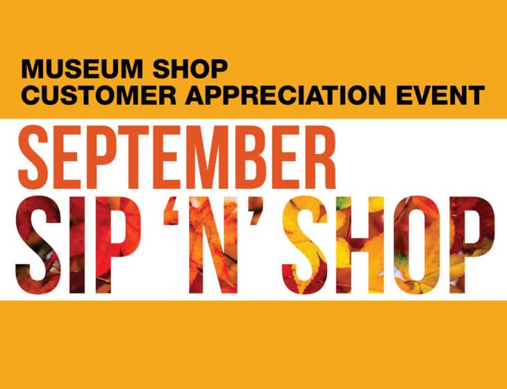 Yellow, orange, and red graphic reading, "Museum Shop Customer Appreciation Event: September Sip 'N' Shop"